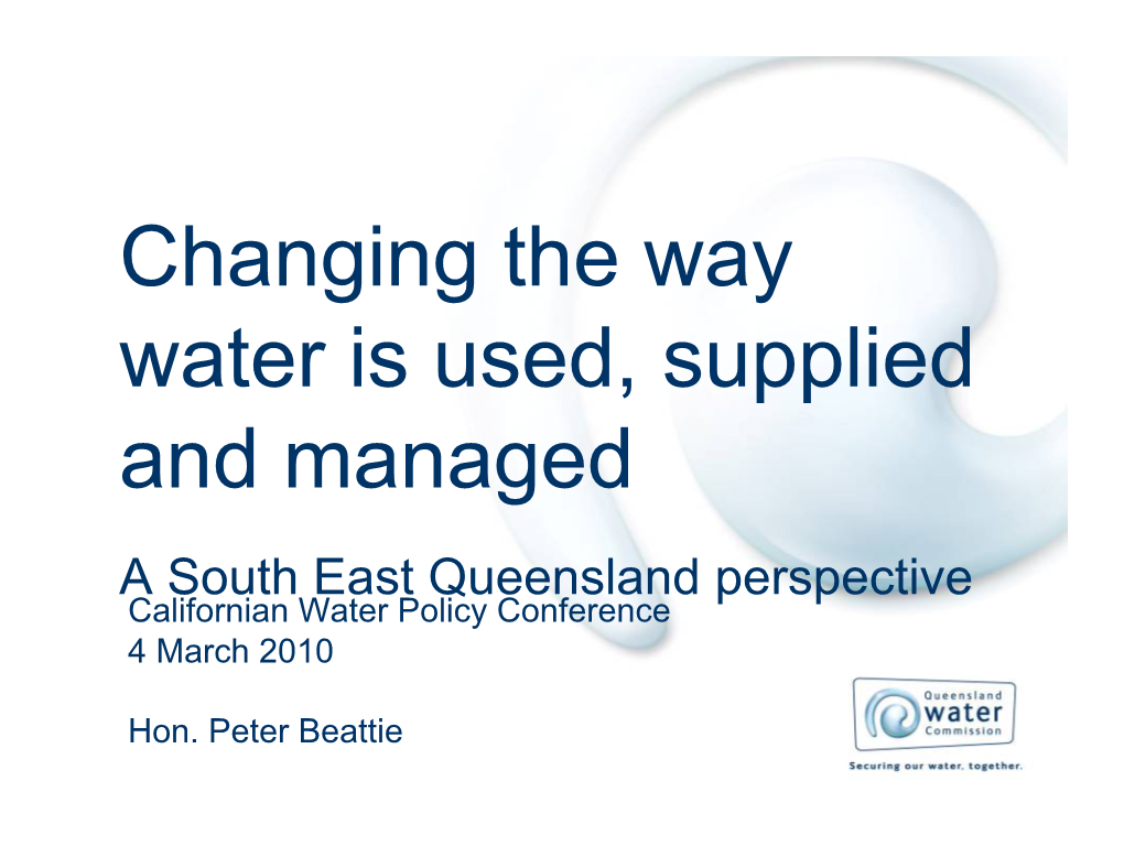 Changing the Way Water Is Used, Supplied and Managed a South East Queensland Perspective Californian Water Policy Conference 4 March 2010