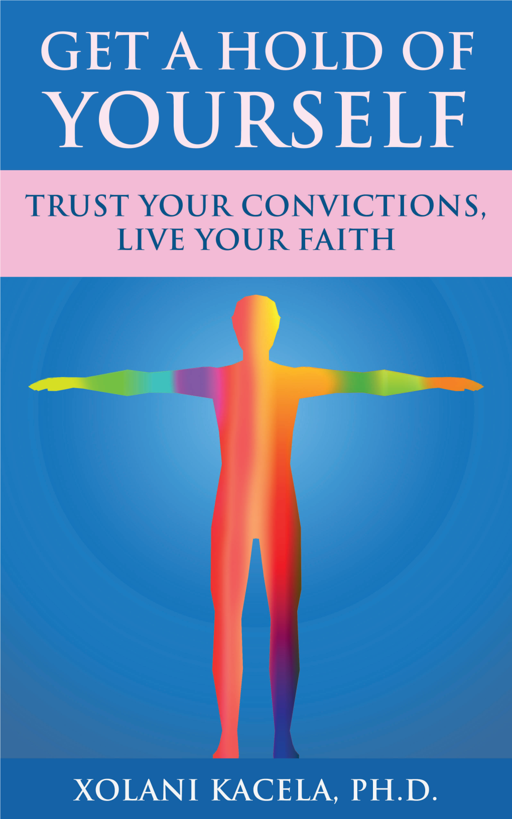 Get a Hold of Yourself: Trust Your Convictions, Live Your Faith Xolani Kacela, Ph.D