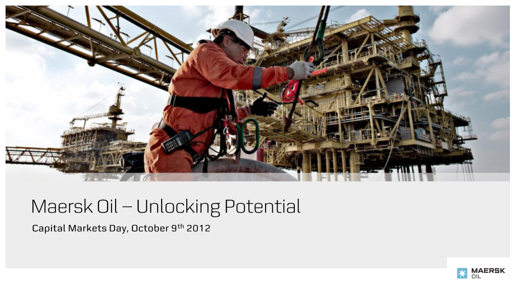 Maersk Oil – Unlocking Potential Capital Markets Day, October 9Th 2012