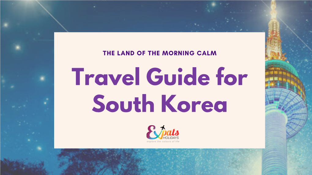 THE LAND of the MORNING CALM Travel Guide for South Korea K NOW BEFORE YOU GO