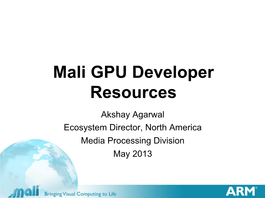 Mali GPU Developer Resources Akshay Agarwal Ecosystem Director, North America Media Processing Division May 2013 Agenda § Mali GPU Overview