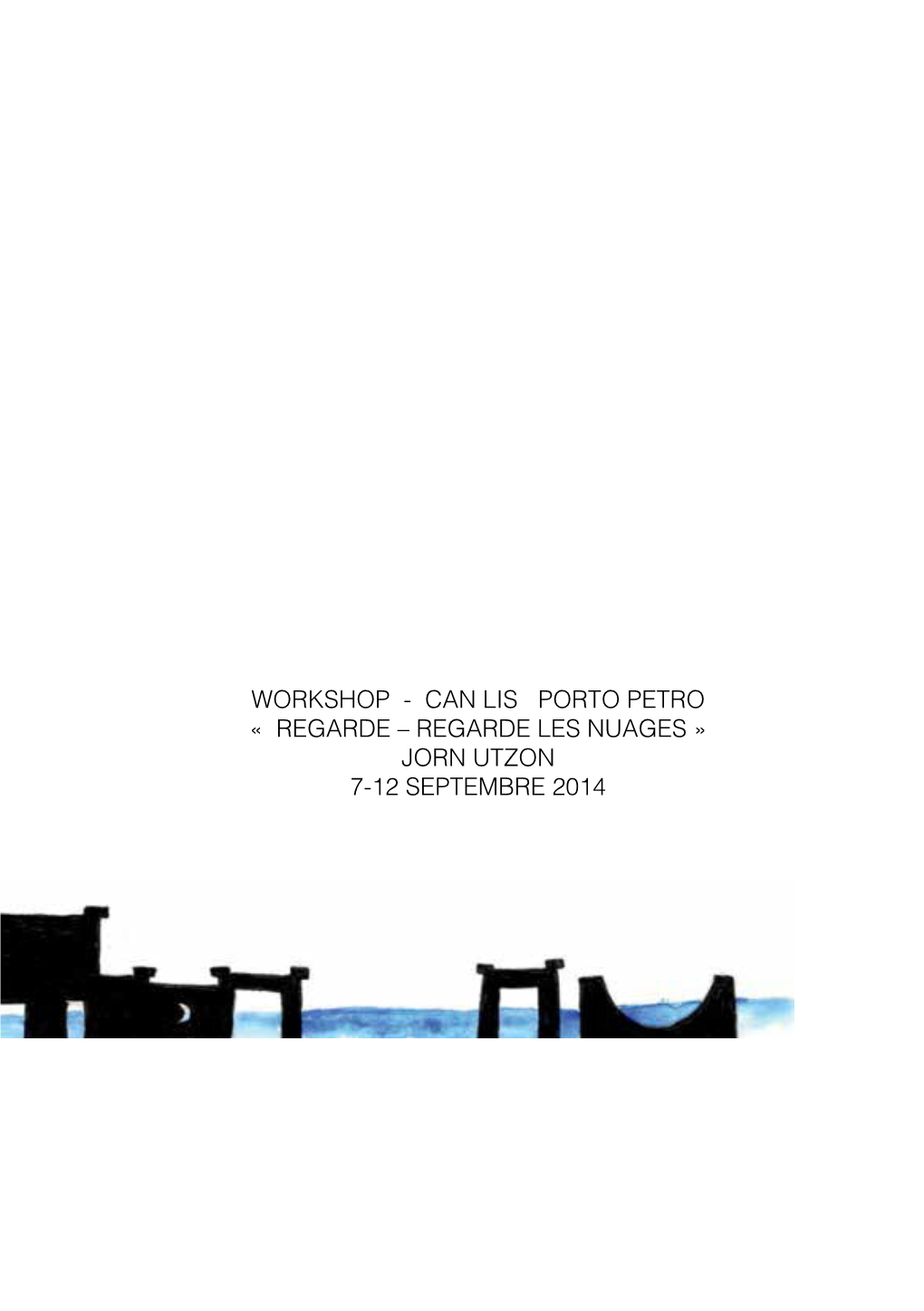 WORKSHOP - CAN LIS PORTO PETRO « REGARDE – REGARDE LES NUAGES » JORN UTZON 7-12 SEPTEMBRE 2014 Couverture : KOEBERLE Maurine MIMOUNI Hugo