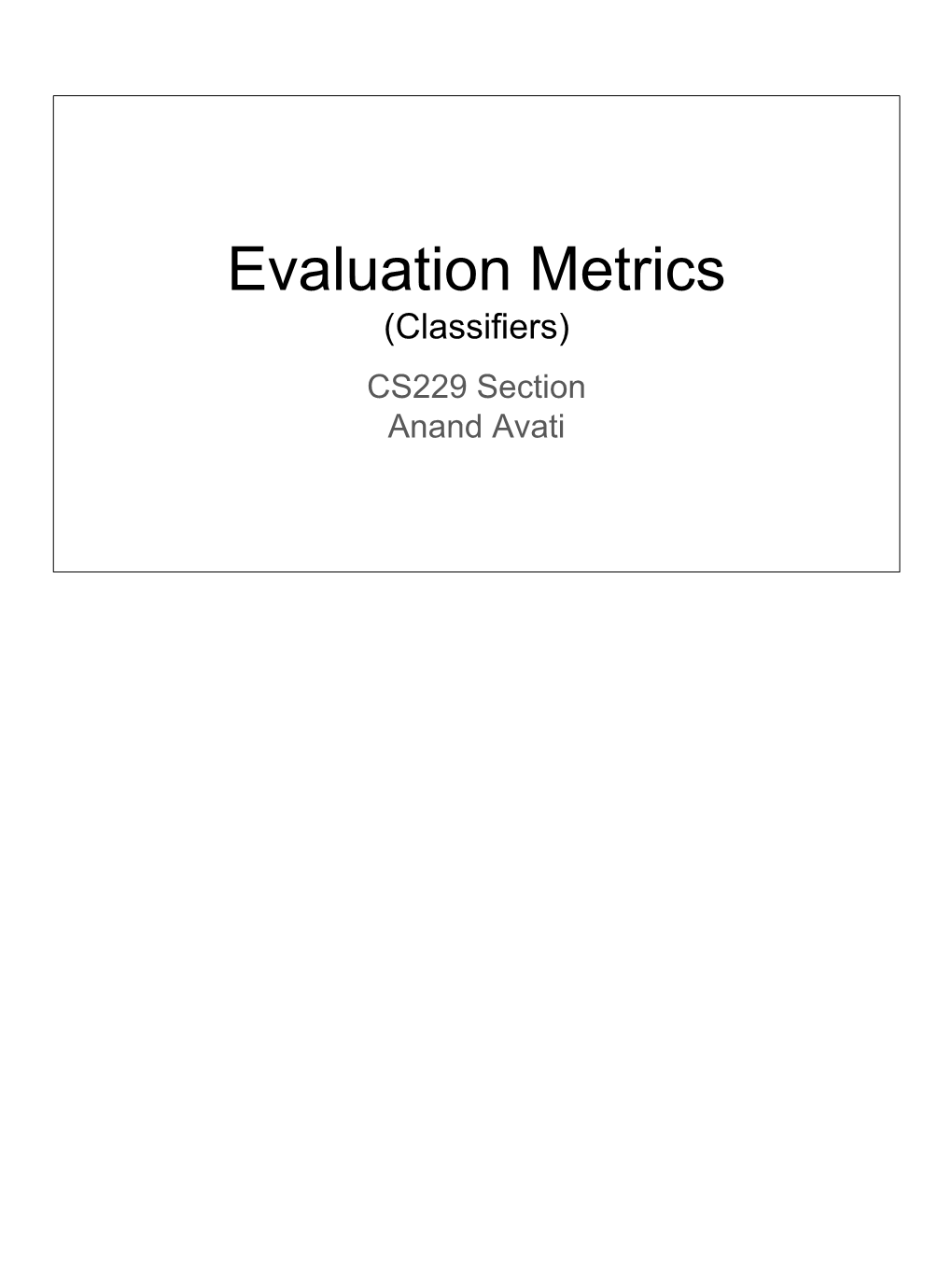 Evaluation Metrics (Classifiers) CS229 Section Anand Avati Topics