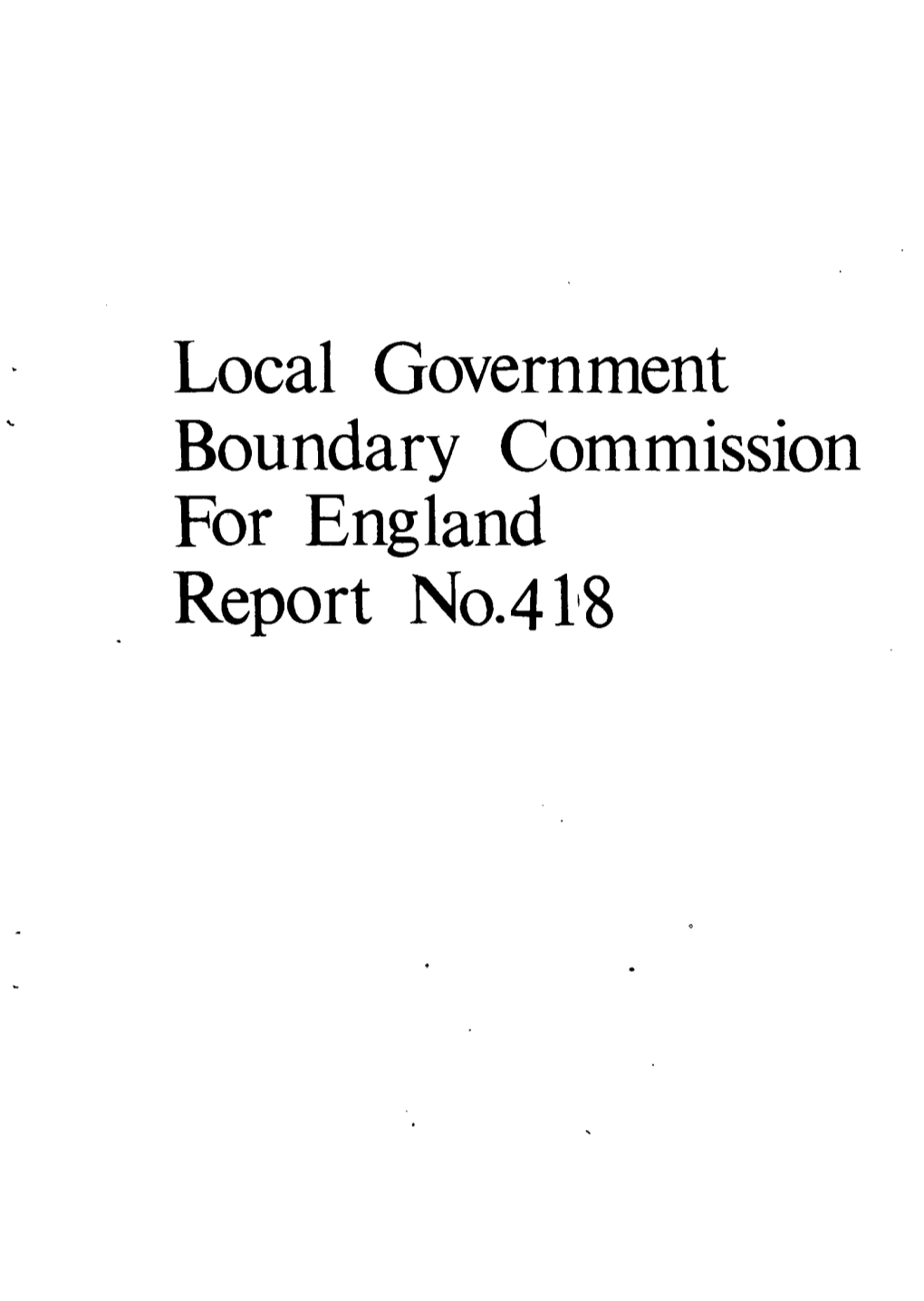 Local Government Boundary Commission for England Report No. 418 LOCAL Goverklfi2it BOUNDARY CO!Imissioil 'FOR ETCLA1H)