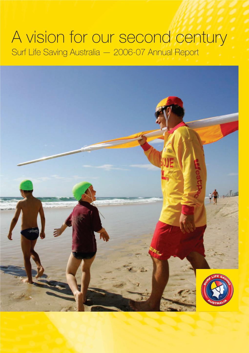 A Vision for Our Second Century Surf Life Saving Australia — 2006-07 Annual Report Surf Life Saving Australia – Who We Are