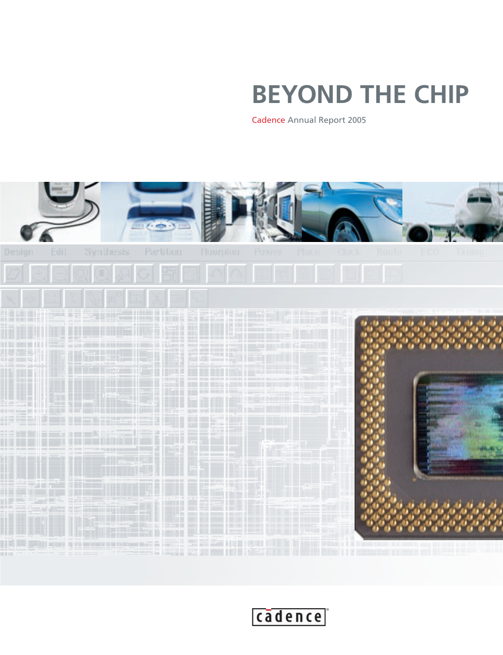 BEYOND the CHIP Cadence Annual Report 2005 at CADENCE, WE ARE FOCUSED on a BROADER SCOPE of SOLUTIONS THAT MEET OUR CUSTOMERS’ END GOALS