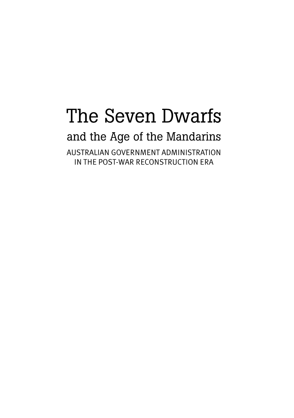 The Seven Dwarfs and the Age of the Mandarins AUSTRALIAN GOVERNMENT ADMINISTRATION in the POST-WAR RECONSTRUCTION ERA