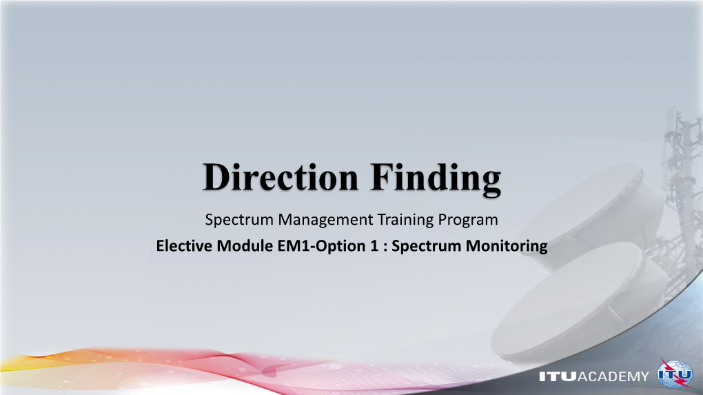 Direction Finding Spectrum Management Training Program Elective Module EM1-Option 1 : Spectrum Monitoring Outline • Definition of Direction Finding