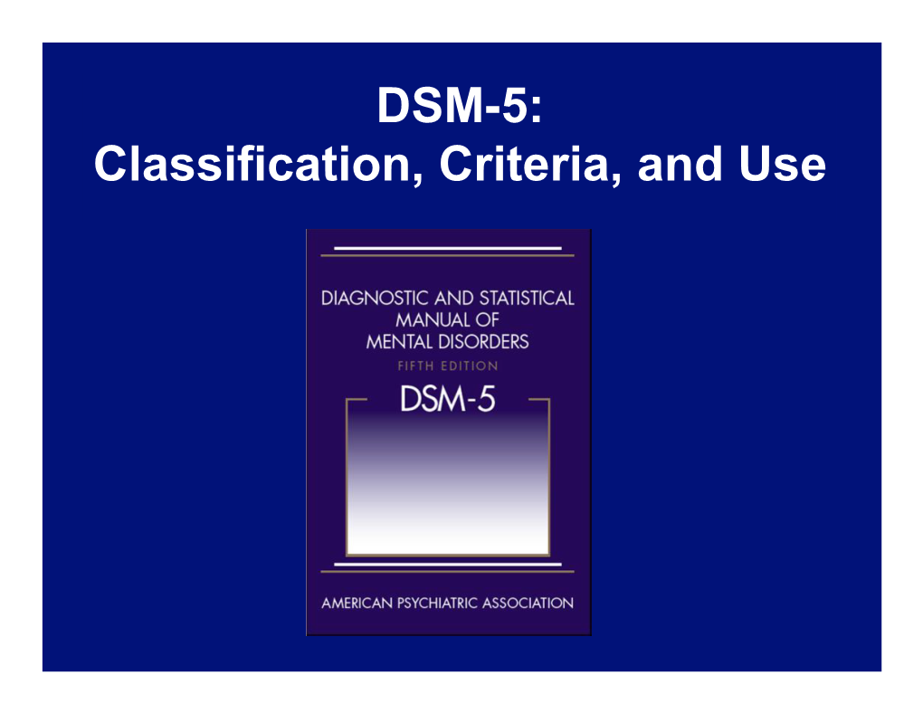 DSM-5: Classification, Criteria, and Use Purpose This Course Is for Clinicians Who Are Already Familiar with DSM-IV-TR, Its Content, and Its Use