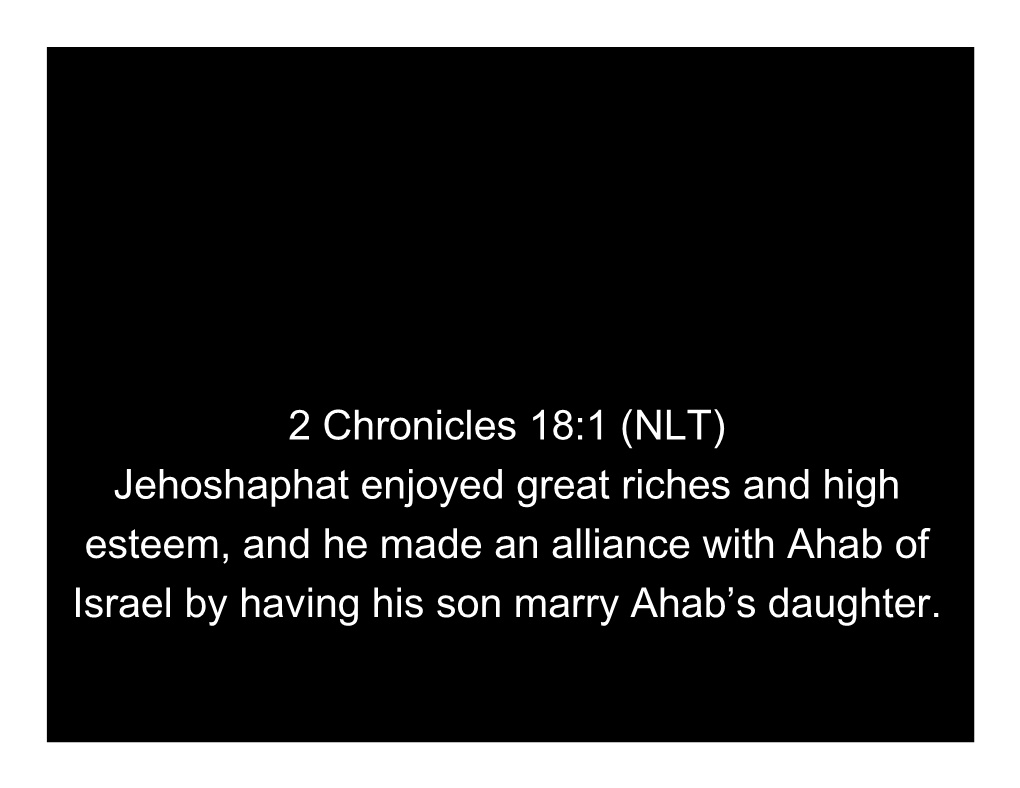 2 Chronicles 18:1 (NLT) Jehoshaphat Enjoyed Great Riches and High Esteem, and He Made an Alliance with Ahab of Israel by Having His Son Marry Ahab’S Daughter