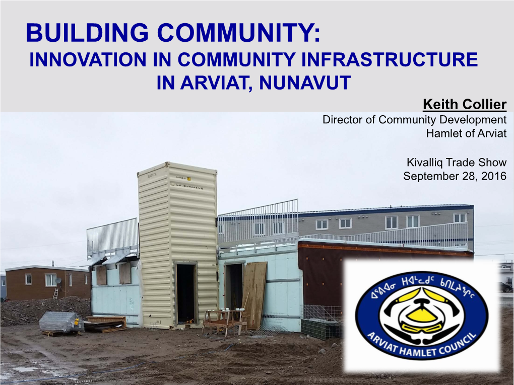 INNOVATION in COMMUNITY INFRASTRUCTURE in ARVIAT, NUNAVUT Keith Collier Director of Community Development Hamlet of Arviat