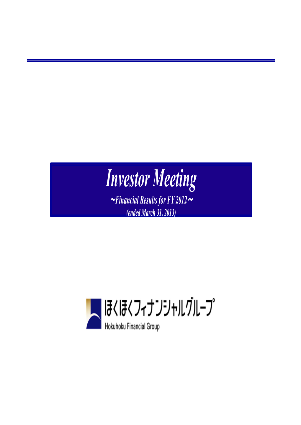 Investor Meeting ～Financial Results for FY 2012～ (Ended March 31, 2013) Table of Contents Hokuhoku Financial Group,Inc