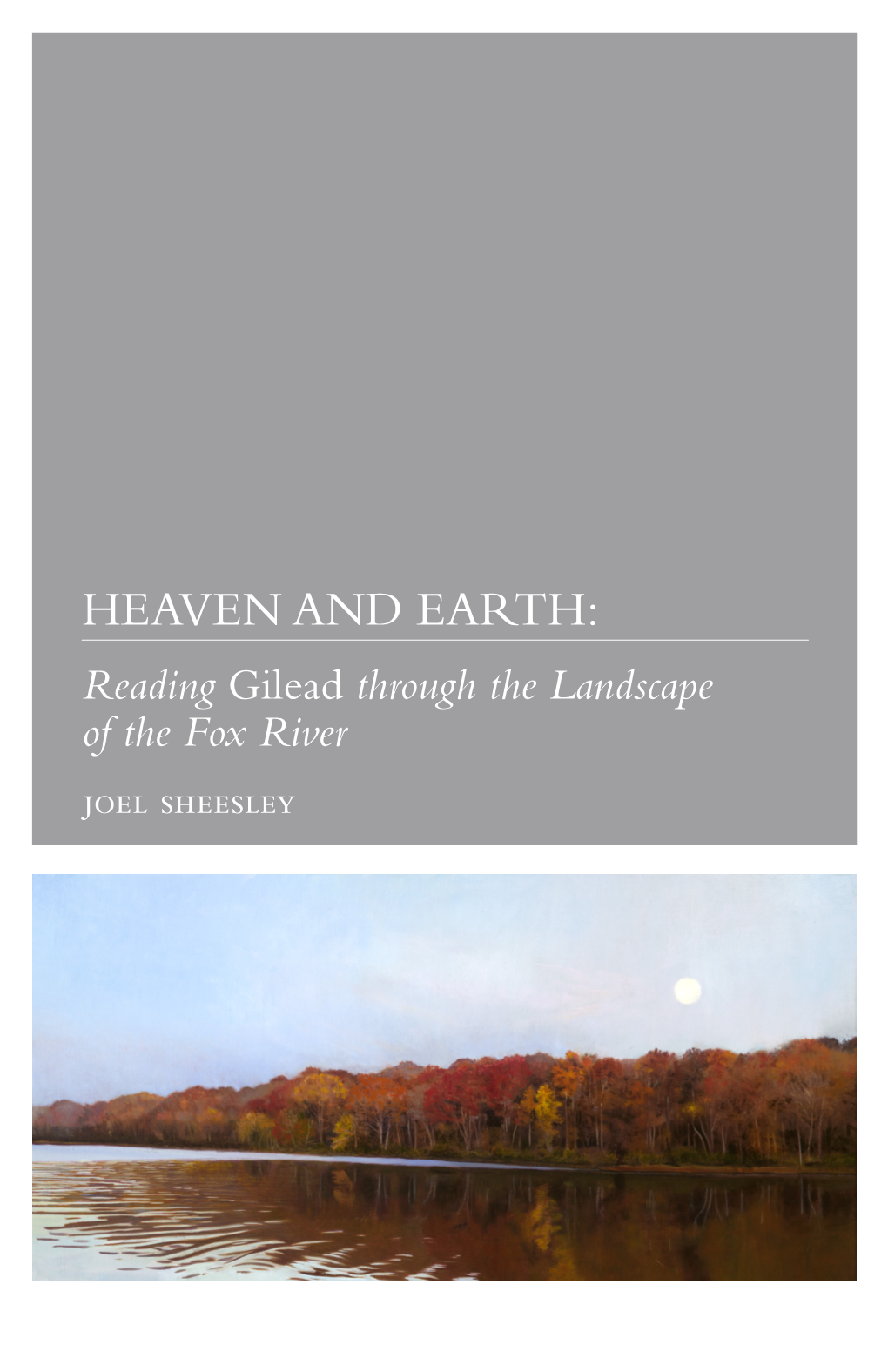 HEAVEN and EARTH: Reading Gilead Through the Landscape of the Fox River Joel Sheesley 2 | Heaven and Earth October 2, 2017 | 3