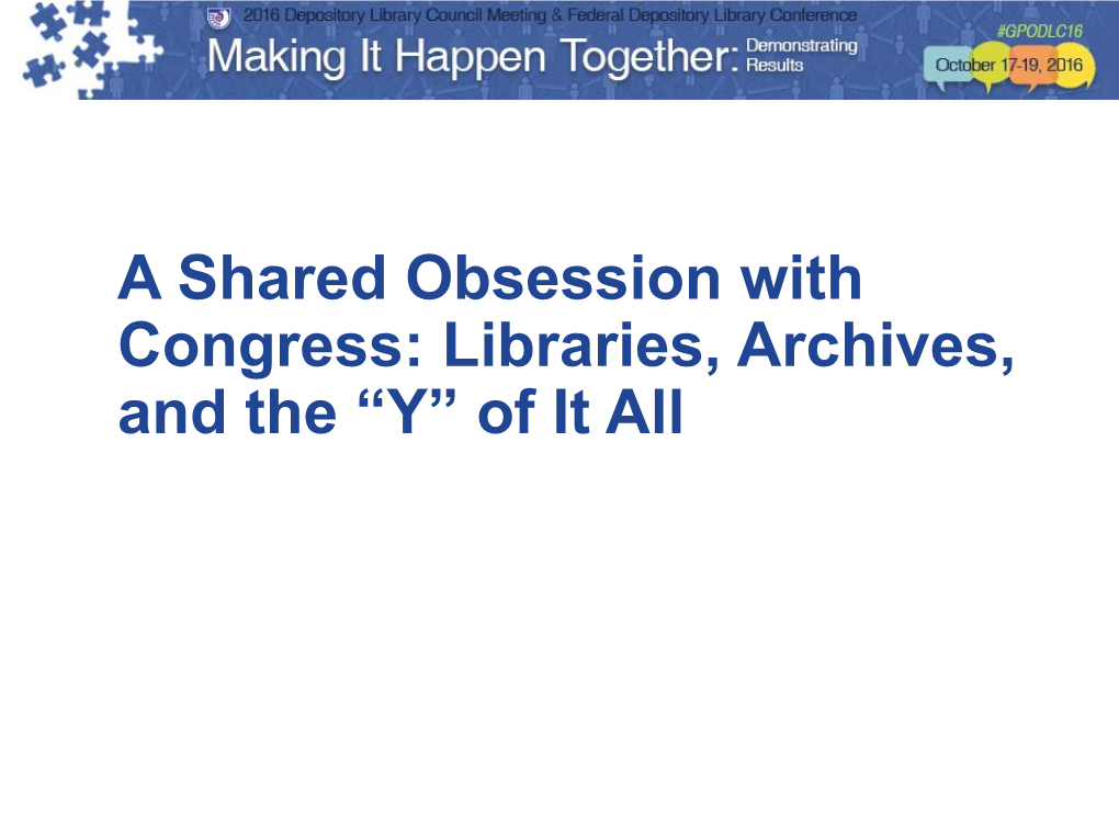 Libraries, Archives, and the “Y” of It All Documenting Congress Where We’Ve Been and Where We’Re Going