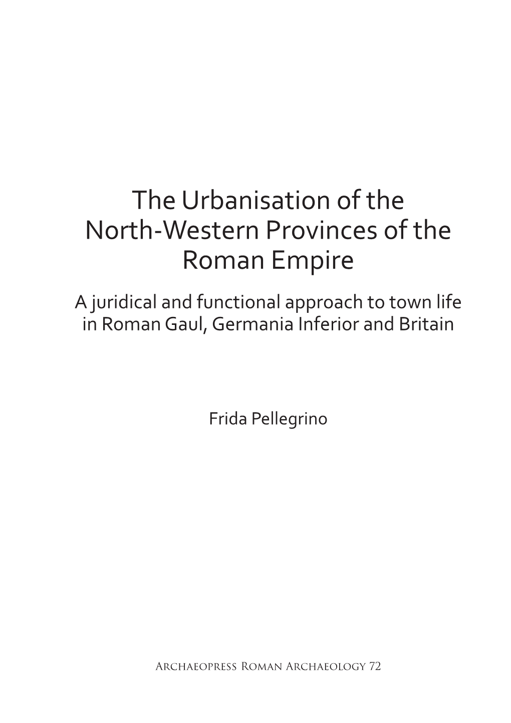 The Urbanisation of the North-Western Provinces of the Roman Empire a Juridical and Functional Approach to Town Life in Roman Gaul, Germania Inferior and Britain