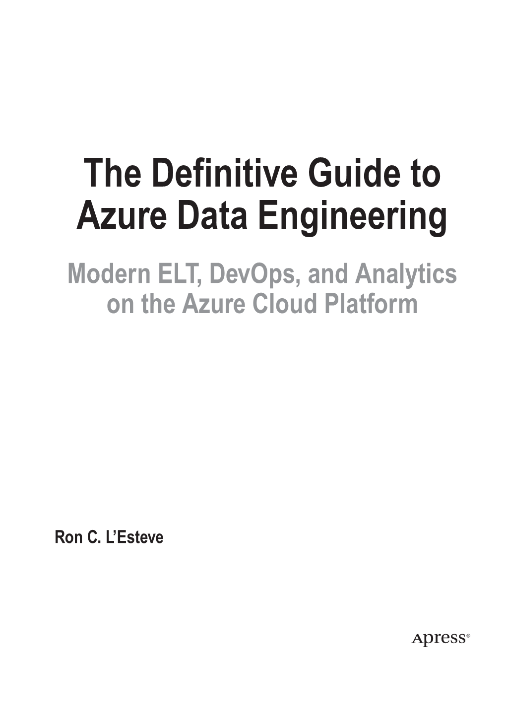 The Definitive Guide to Azure Data Engineering Modern ELT, Devops, and Analytics on the Azure Cloud Platform