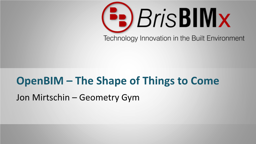 Openbim – the Shape of Things to Come Jon Mirtschin – Geometry Gym Jon Mirtschin B.Eng (Civil) / B.Sci (Computer Science) University of Melbourne