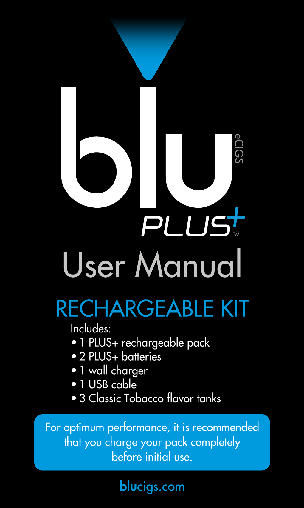 User Manual RECHARGEABLE KIT Includes: • 1 PLUS+ Rechargeable Pack • 2 PLUS+ Batteries • 1 Wall Charger • 1 USB Cable • 3 Classic Tobacco Flavor Tanks