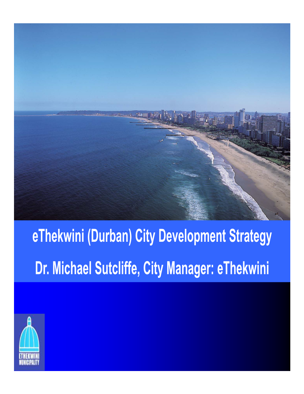 Ethekwini (Durban) City Development Strategy Dr. Michael Sutcliffe, City Manager: Ethekwini Did You Know!!!! Ethekwini Vision