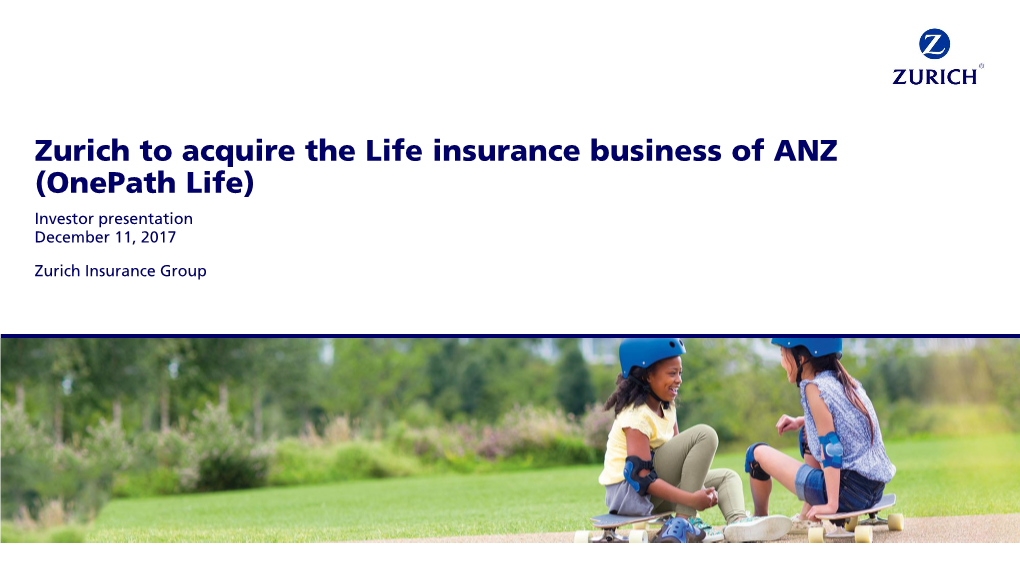 Zurich to Acquire the Life Insurance Business of ANZ (Onepath Life) Investor Presentation December 11, 2017