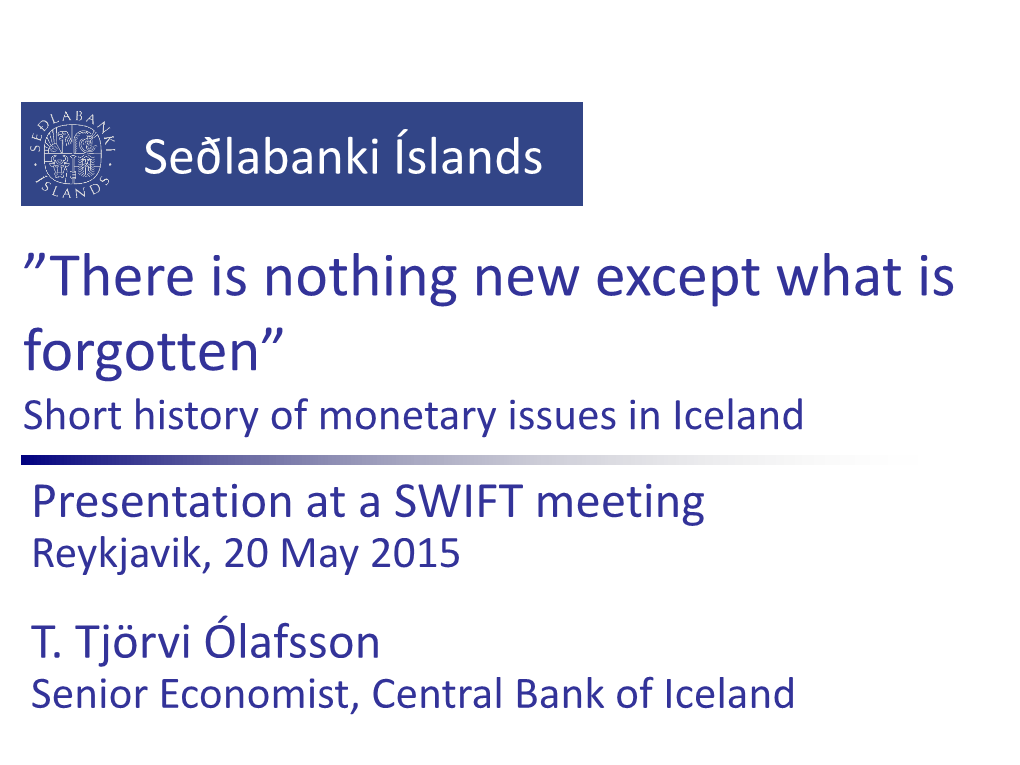 There Is Nothing New Except What Is Forgotten” Short History of Monetary Issues in Iceland Presentation at a SWIFT Meeting Reykjavik, 20 May 2015 T