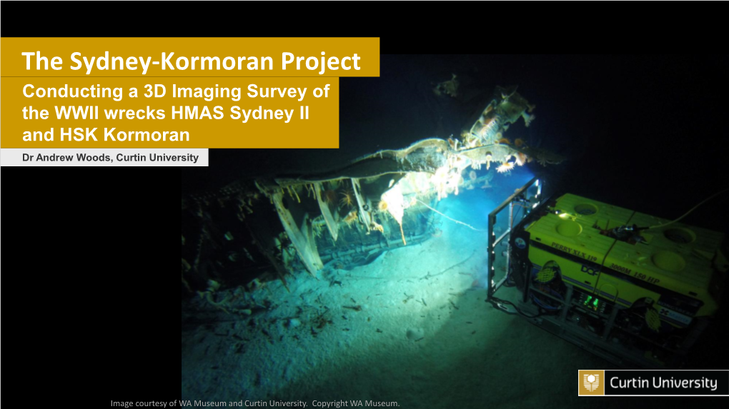 The Sydney-Kormoran Project Conducting a 3D Imaging Survey of the WWII Wrecks HMAS Sydney II and HSK Kormoran Dr Andrew Woods, Curtin University