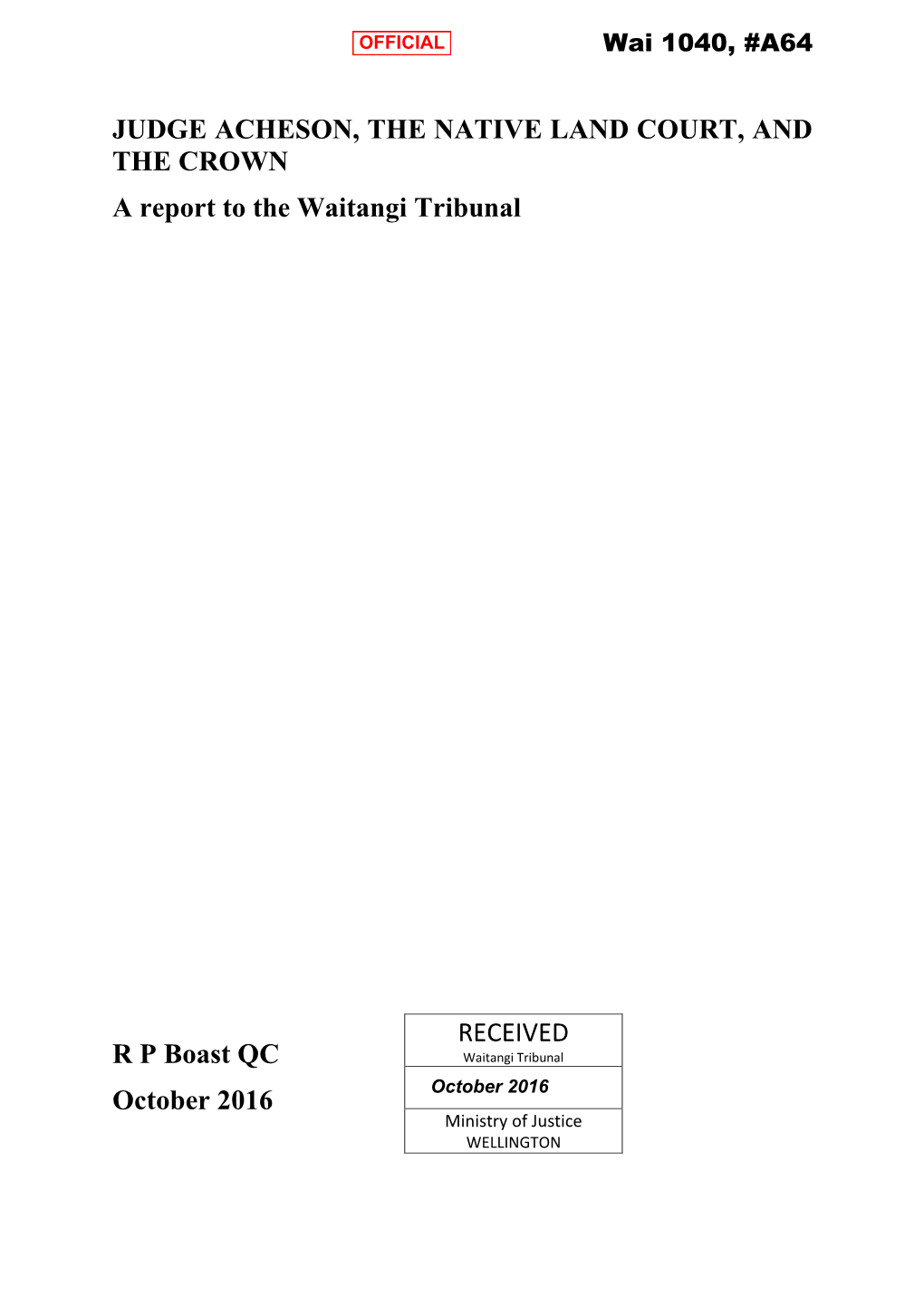 JUDGE ACHESON, the NATIVE LAND COURT, and the CROWN a Report to the Waitangi Tribunal R P Boast QC October 2016 RECEIVED