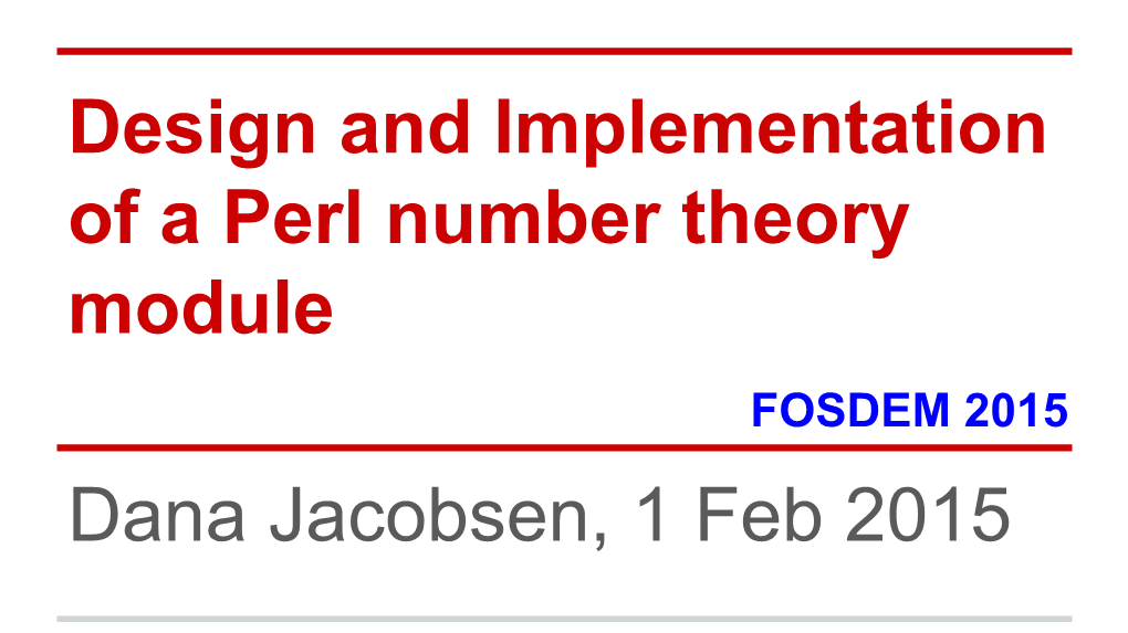 Design and Implementation of a Perl Number Theory Module FOSDEM 2015 Dana Jacobsen, 1 Feb 2015 Intro