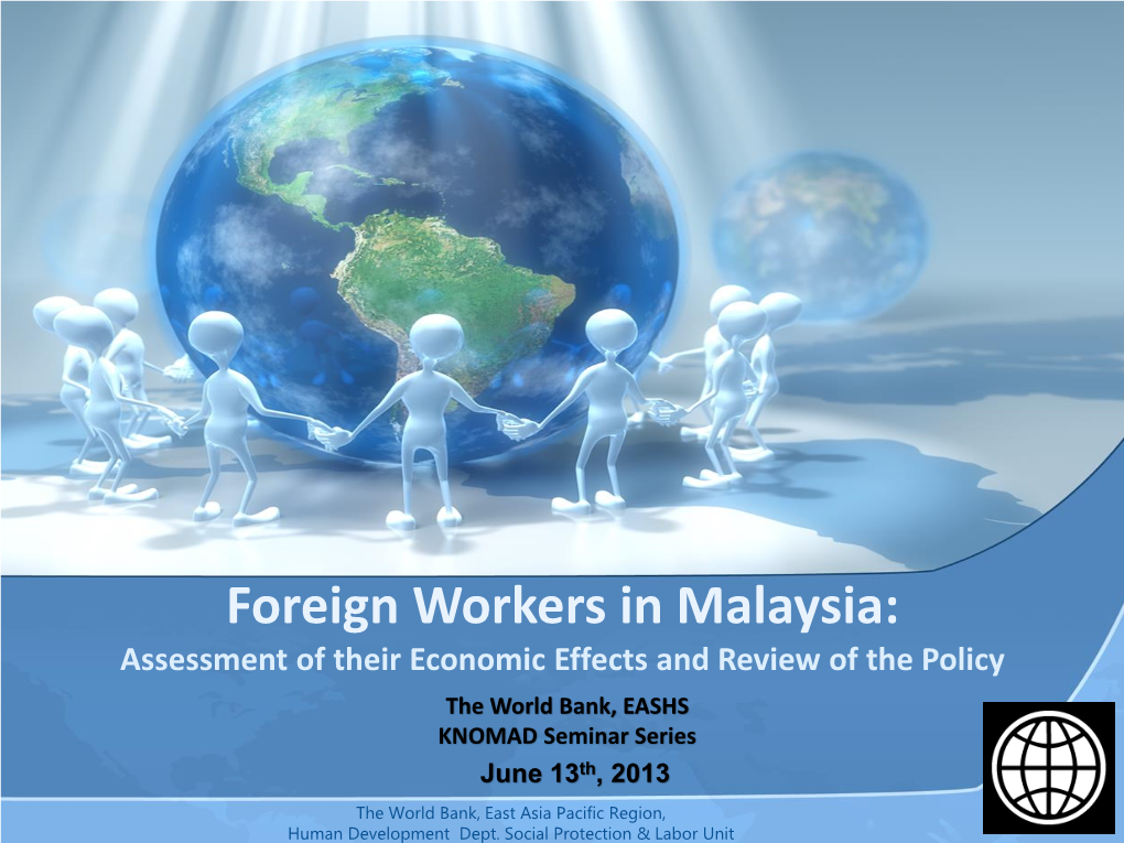 Foreign Workers in Malaysia: Assessment of Their Economic Effects and Review of the Policy the World Bank, EASHS KNOMAD Seminar Series June 13Th, 2013