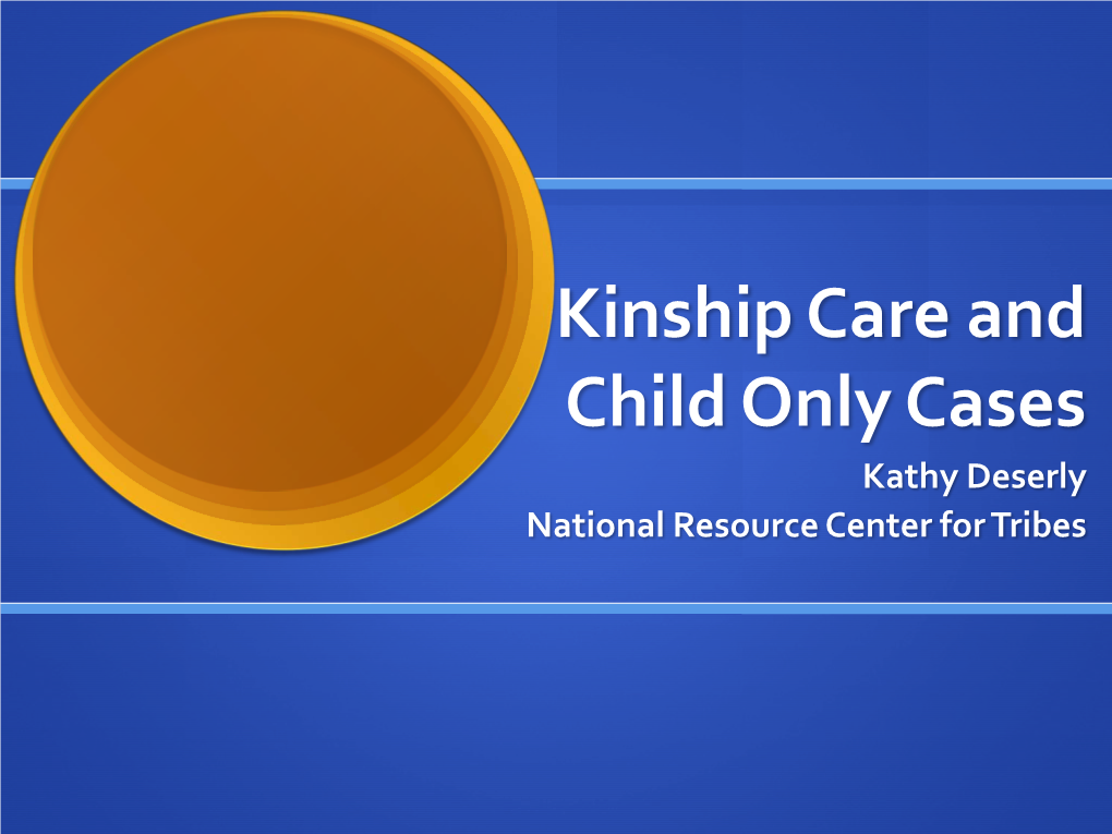 Kinship Care and Child Only Cases Kathy Deserly National Resource Center for Tribes