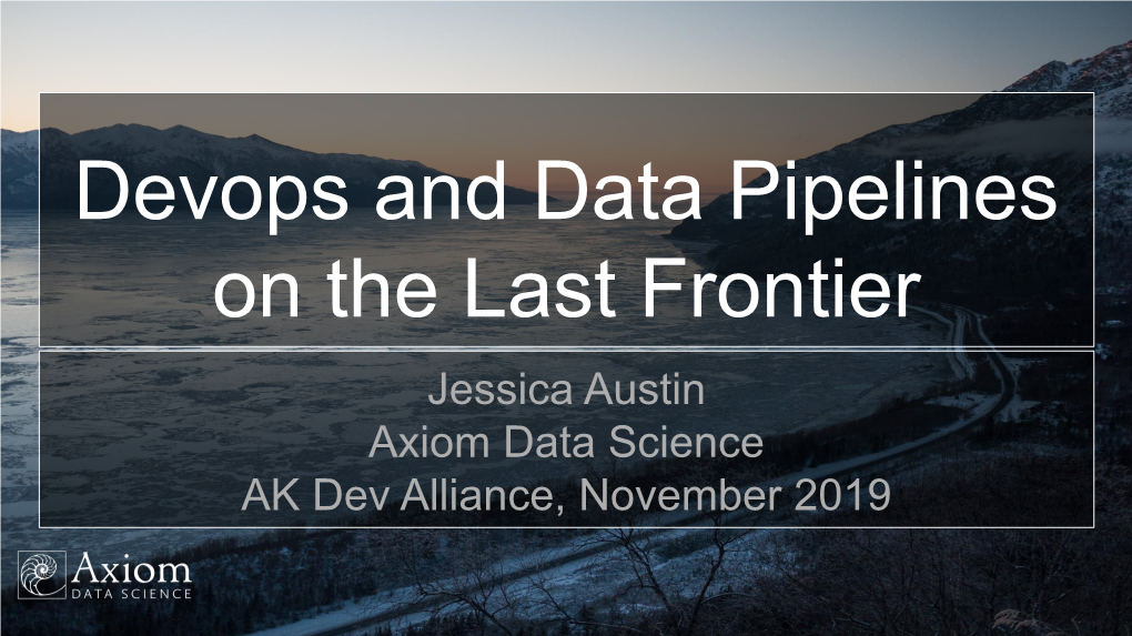 Devops and Data Pipelines on the Last Frontier Jessica Austin Axiom Data Science AK Dev Alliance, November 2019 About Axiom