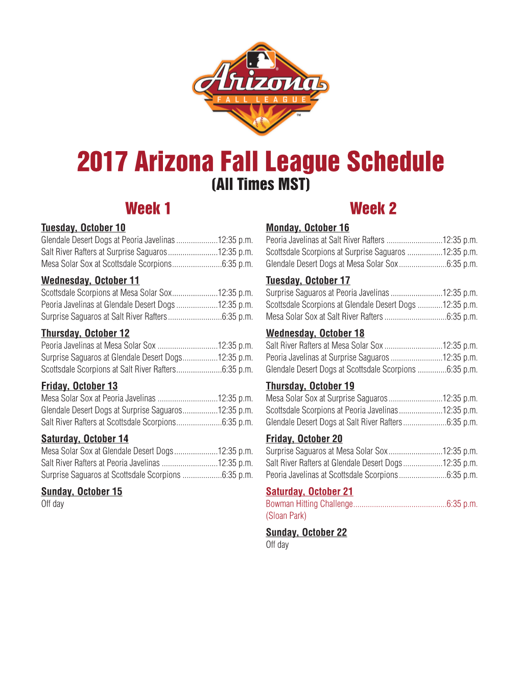 2017 Arizona Fall League Schedule (All Times MST) Week 1 Week 2 Tuesday, October 10 Monday, October 16 Glendale Desert Dogs at Peoria Javelinas