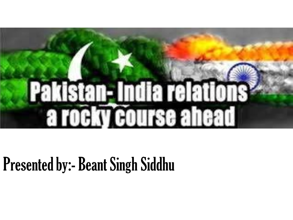 Presented By:- Beant Singh Siddhu • Relations Between India and Pakistan Have Been Complex and Largely Hostile Due to a Number of Historical and Political Events