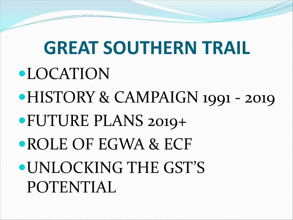 Great Southern Trail Location History & Campaign 1991 - 2019 Future Plans 2019+ Role of Egwa & Ecf Unlocking the Gst’S Potential