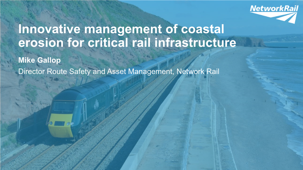 Innovative Management of Coastal Erosion for Critical Rail Infrastructure Mike Gallop Director Route Safety and Asset Management, Network Rail Welcome