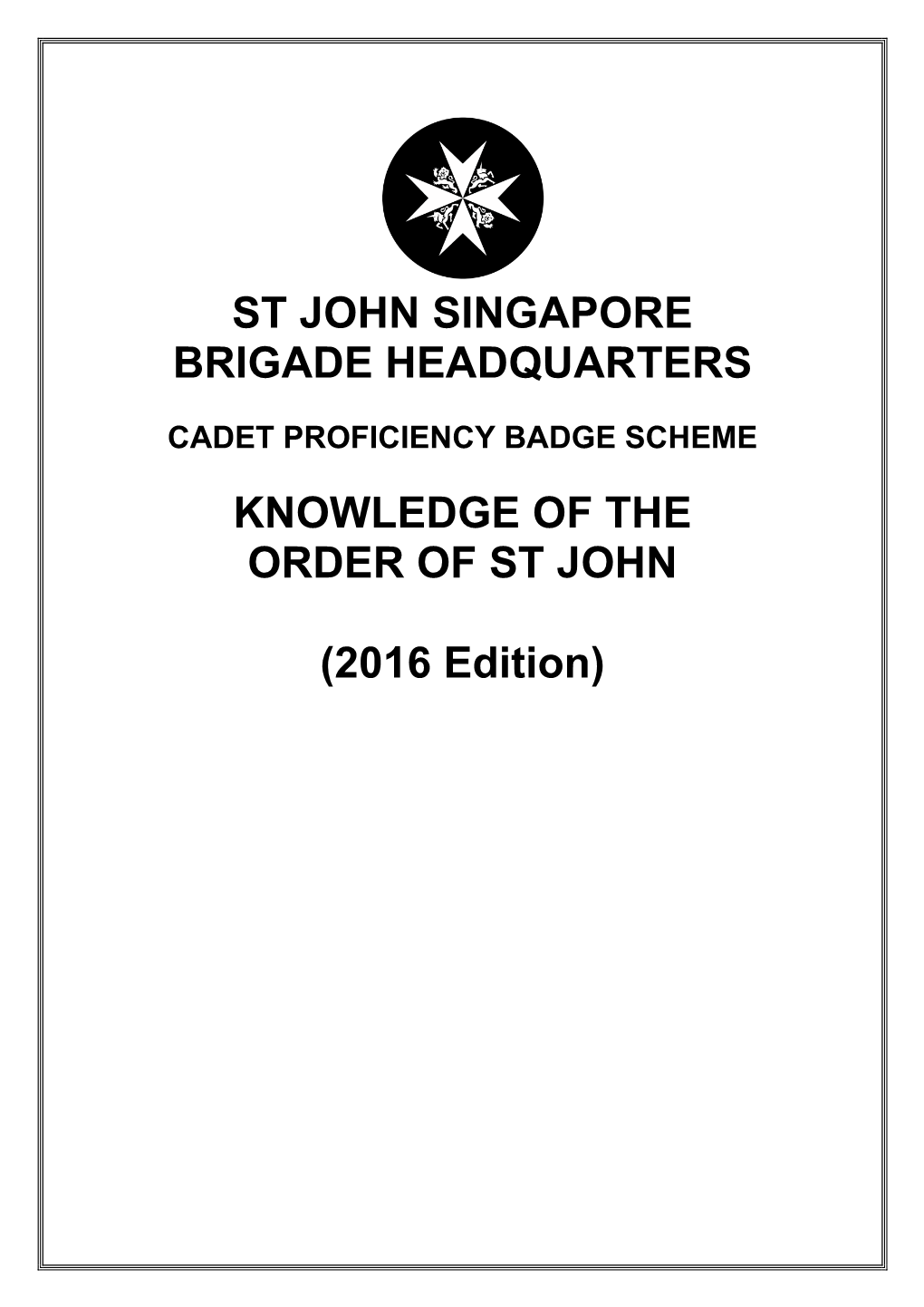 ST JOHN SINGAPORE BRIGADE HEADQUARTERS KNOWLEDGE of the ORDER of ST JOHN (2016 Edition)