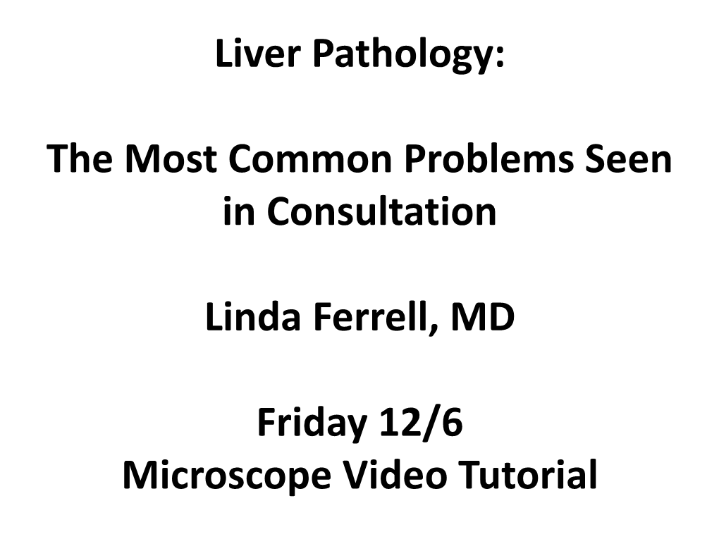 Liver Pathology: the Most Common Problems Seen in Consultation Linda Ferrell, MD Friday 12/6 Microscope Video Tutorial