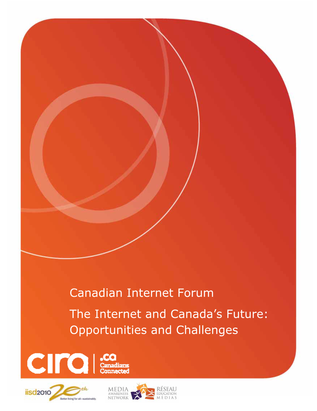 Report of the Canadian Internet Forum the Internet and Canada’S Future: Opportunities and Challenges - February 2011