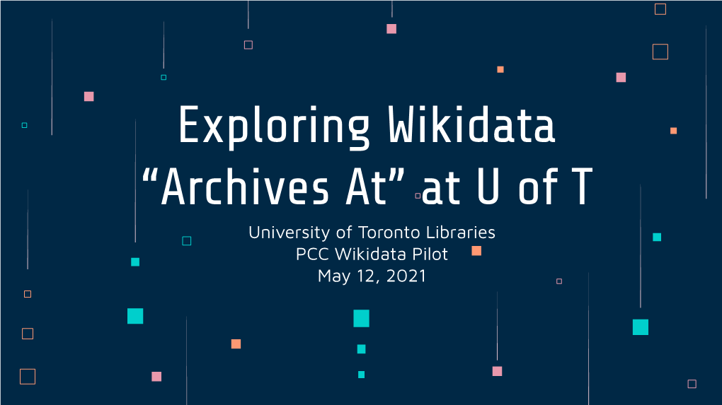 Exploring Wikidata “Archives At” at U of T University of Toronto Libraries PCC Wikidata Pilot May 12, 2021 About Us & U of T Libraries