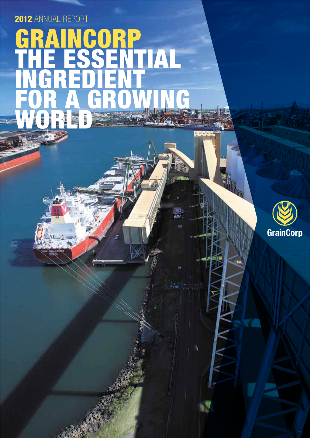 2012 Annual Report Graincorp the Essential Ingredient for a Growing World GRAINCORP LIMITED ANNUAL REPORT 2012
