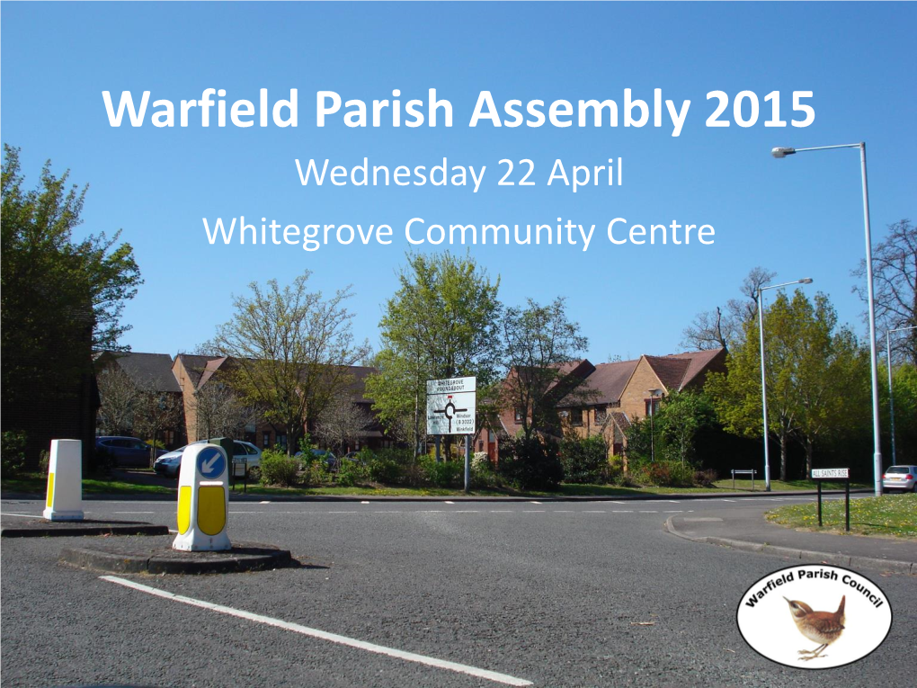 Warfield Parish Assembly 2015 Wednesday 22 April Whitegrove Community Centre Warfield Parish Council Councillors 2014-15