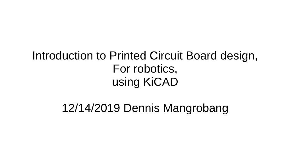 Introduction to Printed Circuit Board Design, for Robotics, Using Kicad 12/14/2019 Dennis Mangrobang