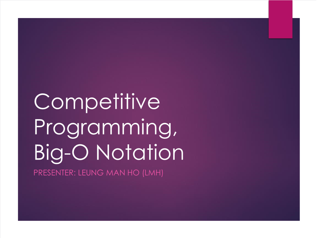 Competitive Programming, Big-O Notation PRESENTER: LEUNG MAN HO (LMH) Competitive Programming – What Is It?