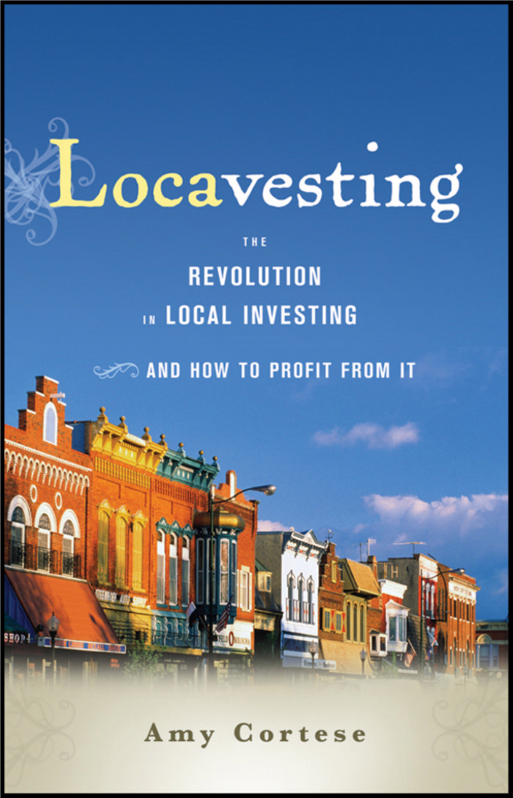 Locavesting : the Revolution in Local Investing and How to Proﬁ T from It / Amy Cortese