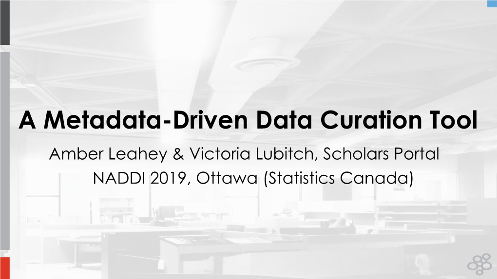 A Metadata-Driven Data Curation Tool Amber Leahey & Victoria Lubitch, Scholars Portal NADDI 2019, Ottawa (Statistics Canada) Background