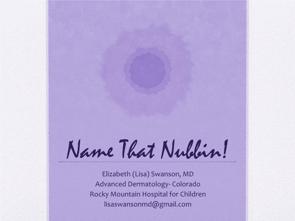 Name That Nubbin! Elizabeth (Lisa) Swanson, MD Advanced Dermatology- Colorado Rocky Mountain Hospital for Children Lisaswansonmd@Gmail.Com Disclosures