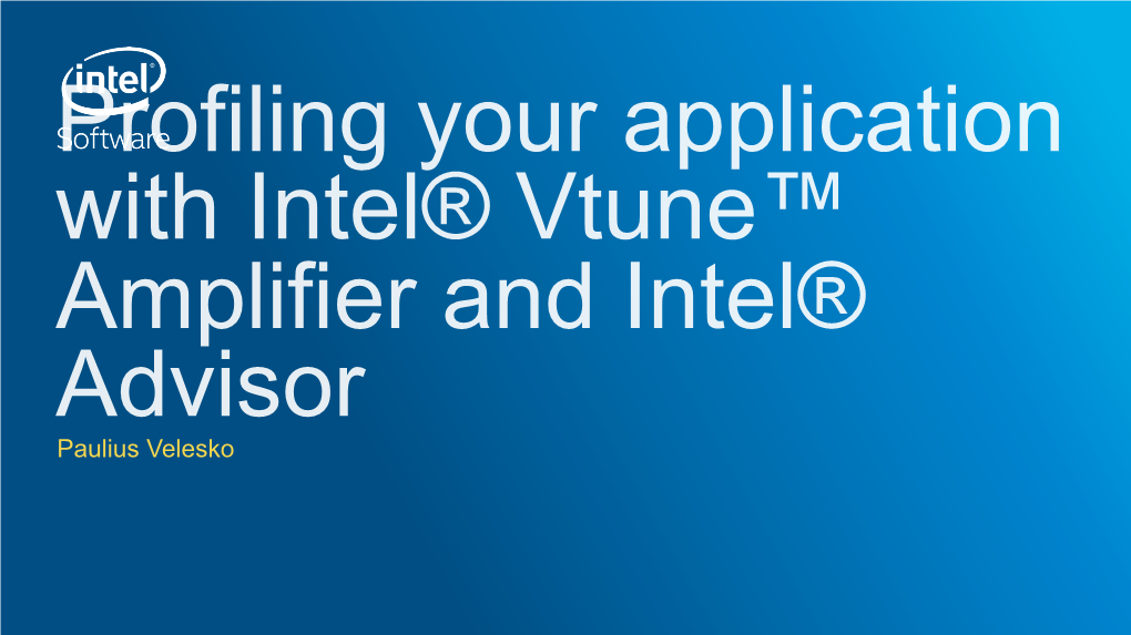 Profiling Your Application with Intel® Vtune™ Amplifier and Intel® Advisor Paulius Velesko Tuning at Multiple Hardware Levels