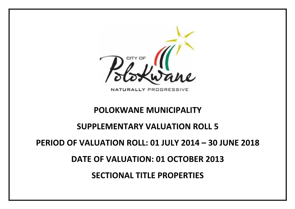 SUPPLEMENTARY VALUATION ROLL 5 PERIOD of VALUATION ROLL: 01 JULY 2014 – 30 JUNE 2018 DATE of VALUATION: 01 OCTOBER 2013 SECTIONAL TITLE PROPERTIES Polokwane GV 2013