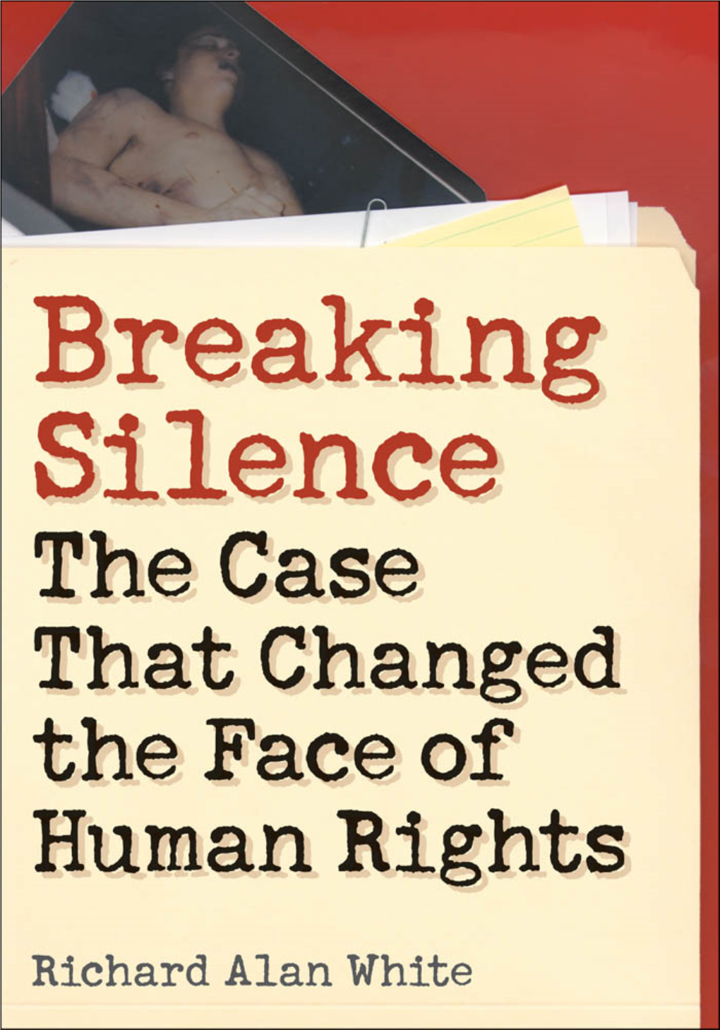 Breaking Silence: the Case That Changed the Face of Human Rights Richard Alan White