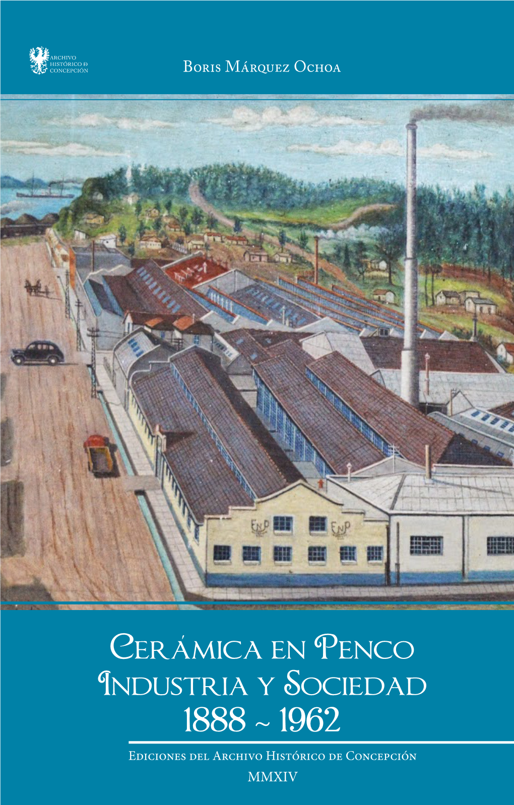 Ceramica En Penco Industria Y Sociedad 1888 ~ 1962 Ediciones Del Archivo Histórico De Concepción MMXIV Es Licenciado En Historia Por La Universidad San Sebastián